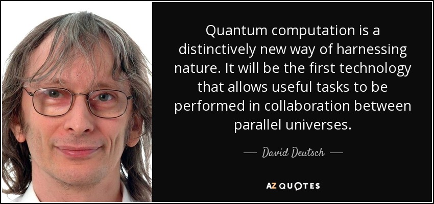 Quantum computation is a distinctively new way of harnessing nature. It will be the first technology that allows useful tasks to be performed in collaboration between parallel universes. - David Deutsch