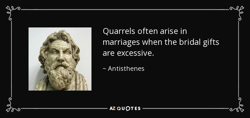 Quarrels often arise in marriages when the bridal gifts are excessive. - Antisthenes