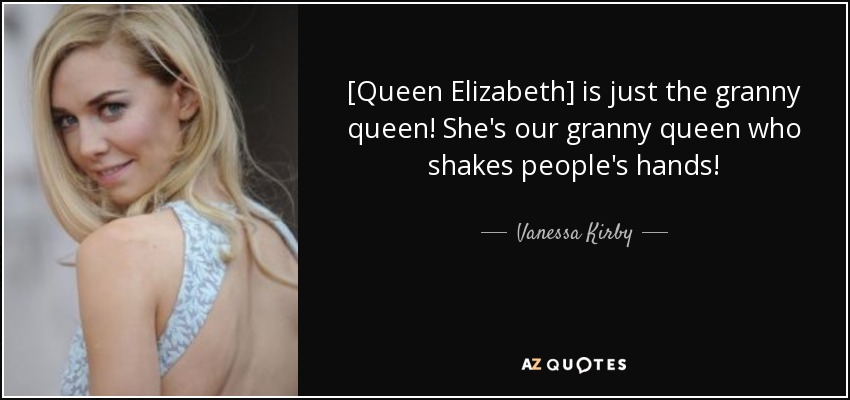 [Queen Elizabeth] is just the granny queen! She's our granny queen who shakes people's hands! - Vanessa Kirby