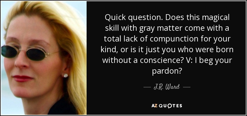 Quick question. Does this magical skill with gray matter come with a total lack of compunction for your kind, or is it just you who were born without a conscience? V: I beg your pardon? - J.R. Ward
