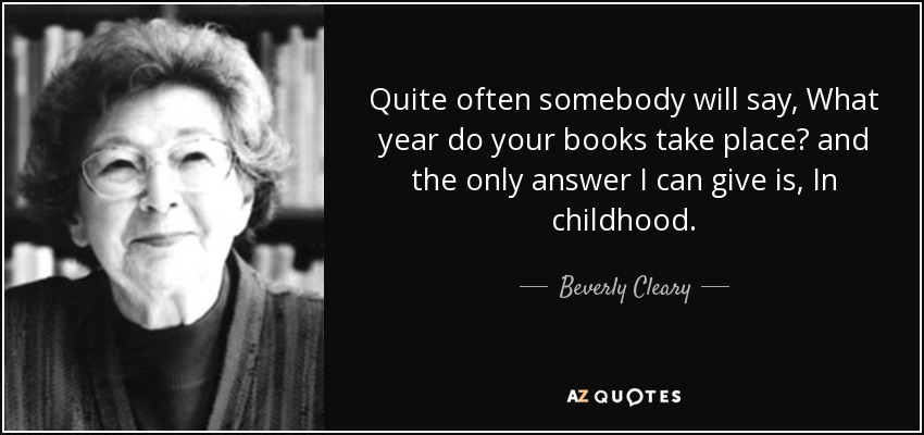 A menudo alguien me pregunta: ¿En qué año transcurren tus libros? y la única respuesta que puedo dar es: En la infancia. - Beverly Cleary
