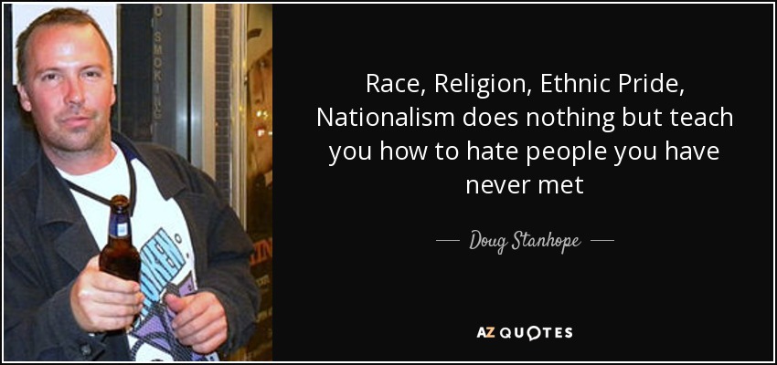 Race, Religion, Ethnic Pride, Nationalism does nothing but teach you how to hate people you have never met - Doug Stanhope