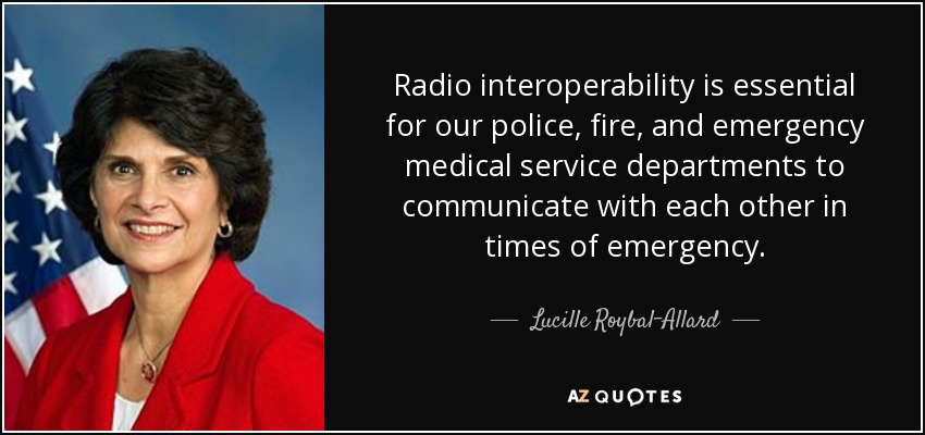 Radio interoperability is essential for our police, fire, and emergency medical service departments to communicate with each other in times of emergency. - Lucille Roybal-Allard