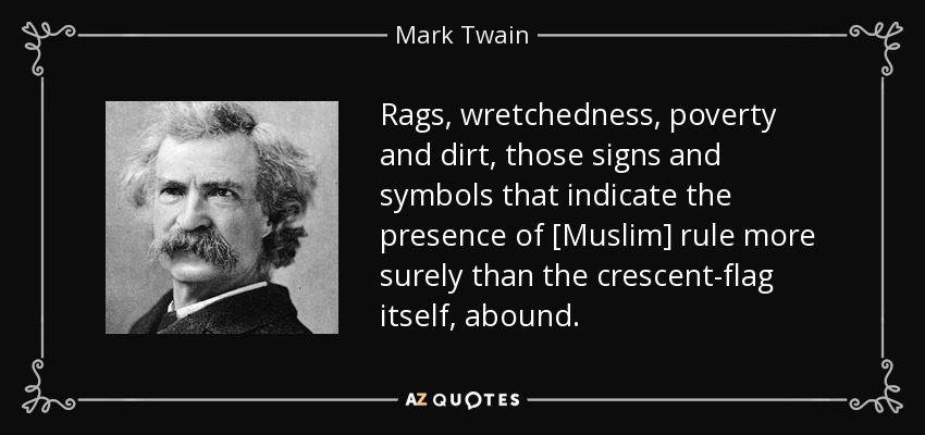 Rags, wretchedness, poverty and dirt, those signs and symbols that indicate the presence of [Muslim] rule more surely than the crescent-flag itself, abound. - Mark Twain