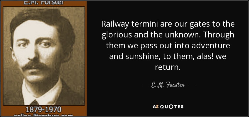 Railway termini are our gates to the glorious and the unknown. Through them we pass out into adventure and sunshine, to them, alas! we return. - E. M. Forster