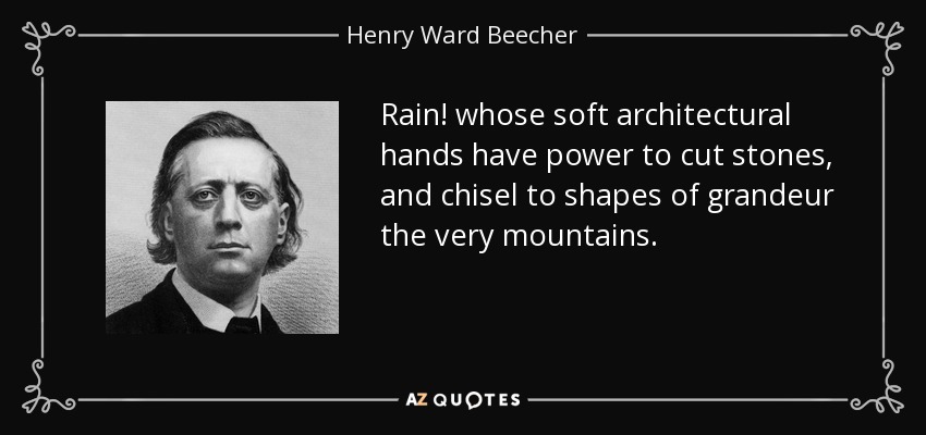 Rain! whose soft architectural hands have power to cut stones, and chisel to shapes of grandeur the very mountains. - Henry Ward Beecher