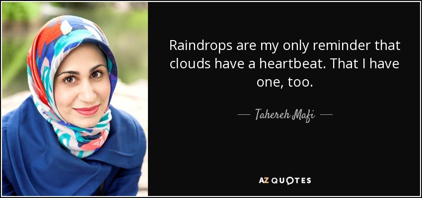 Raindrops are my only reminder that clouds have a heartbeat. That I have one, too. - Tahereh Mafi