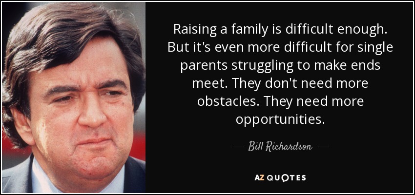 Raising a family is difficult enough. But it's even more difficult for single parents struggling to make ends meet. They don't need more obstacles. They need more opportunities. - Bill Richardson