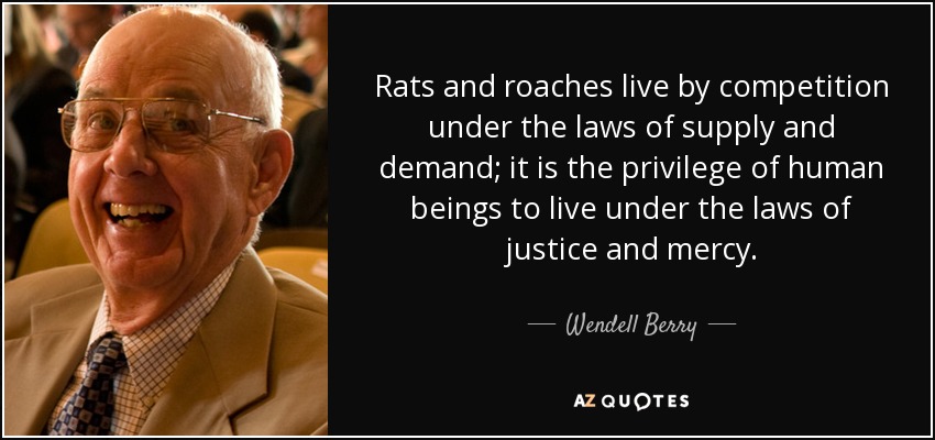 Rats and roaches live by competition under the laws of supply and demand; it is the privilege of human beings to live under the laws of justice and mercy. - Wendell Berry