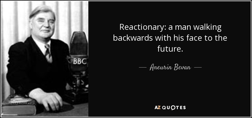 Reactionary: a man walking backwards with his face to the future. - Aneurin Bevan