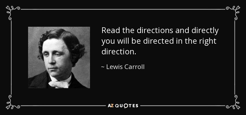 Read the directions and directly you will be directed in the right direction. - Lewis Carroll