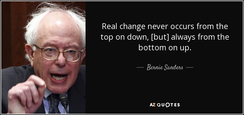 El verdadero cambio nunca se produce de arriba abajo, [sino] siempre de abajo arriba. - Bernie Sanders