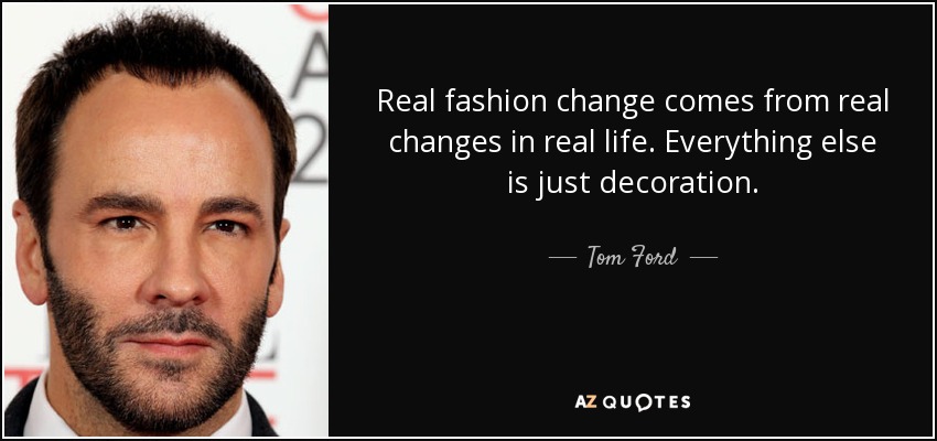 Real fashion change comes from real changes in real life. Everything else is just decoration. - Tom Ford