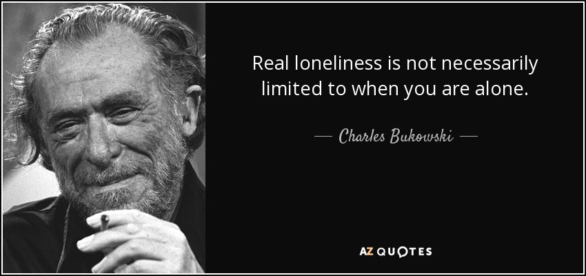 Real loneliness is not necessarily limited to when you are alone. - Charles Bukowski
