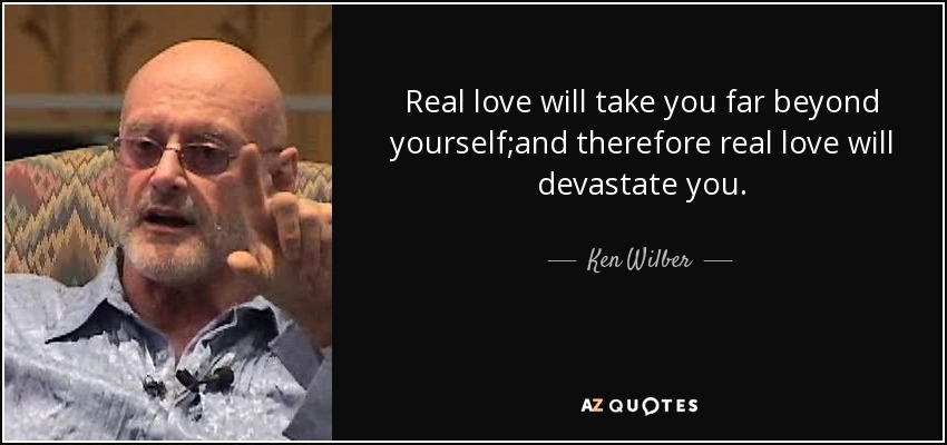 Real love will take you far beyond yourself;and therefore real love will devastate you. - Ken Wilber