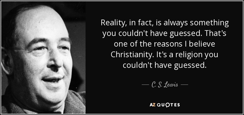 Reality, in fact, is always something you couldn't have guessed. That's one of the reasons I believe Christianity. It's a religion you couldn't have guessed. - C. S. Lewis