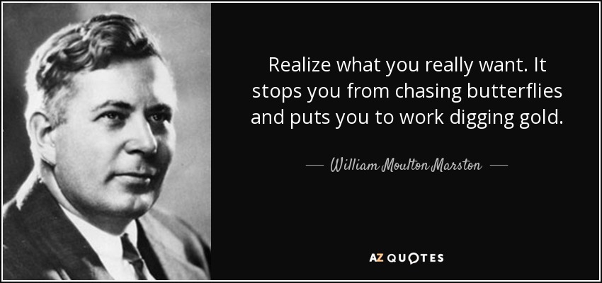 Realize what you really want. It stops you from chasing butterflies and puts you to work digging gold. - William Moulton Marston