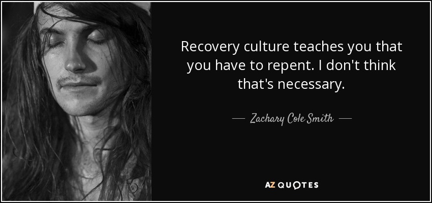 Recovery culture teaches you that you have to repent. I don't think that's necessary. - Zachary Cole Smith