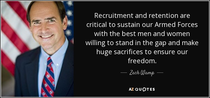 Recruitment and retention are critical to sustain our Armed Forces with the best men and women willing to stand in the gap and make huge sacrifices to ensure our freedom. - Zach Wamp