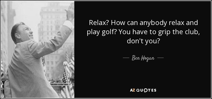 Relax? How can anybody relax and play golf? You have to grip the club, don't you? - Ben Hogan