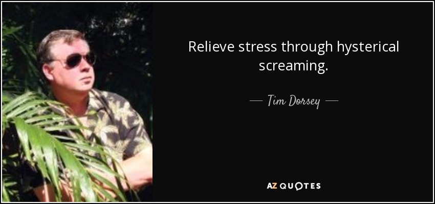 Relieve stress through hysterical screaming. - Tim Dorsey