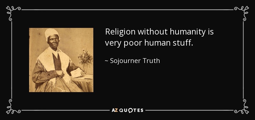 Religion without humanity is very poor human stuff. - Sojourner Truth
