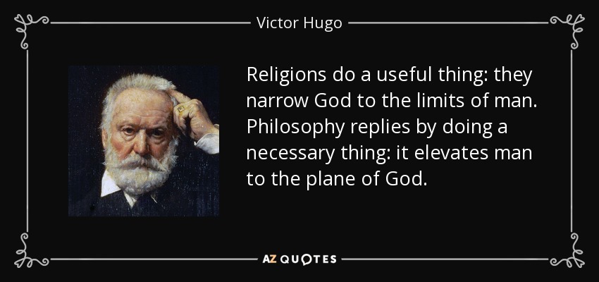Religions do a useful thing: they narrow God to the limits of man. Philosophy replies by doing a necessary thing: it elevates man to the plane of God. - Victor Hugo