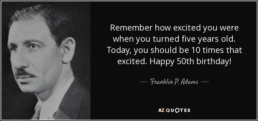 Remember how excited you were when you turned five years old. Today, you should be 10 times that excited. Happy 50th birthday! - Franklin P. Adams