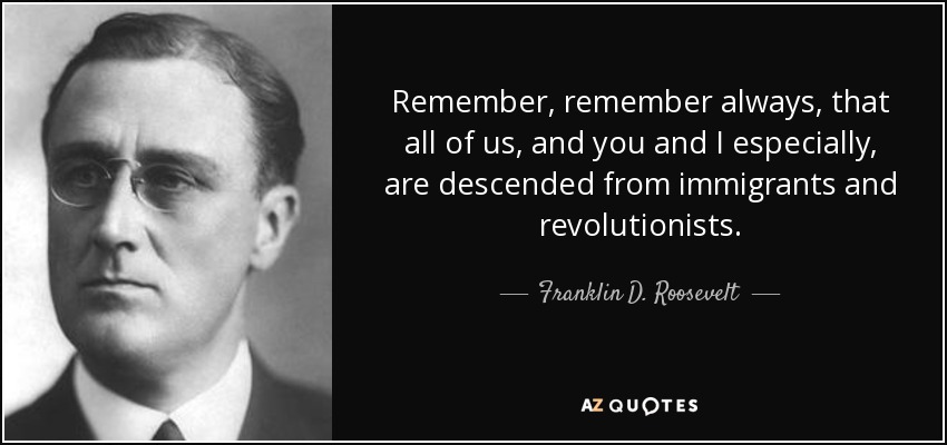 Remember, remember always, that all of us, and you and I especially, are descended from immigrants and revolutionists. - Franklin D. Roosevelt