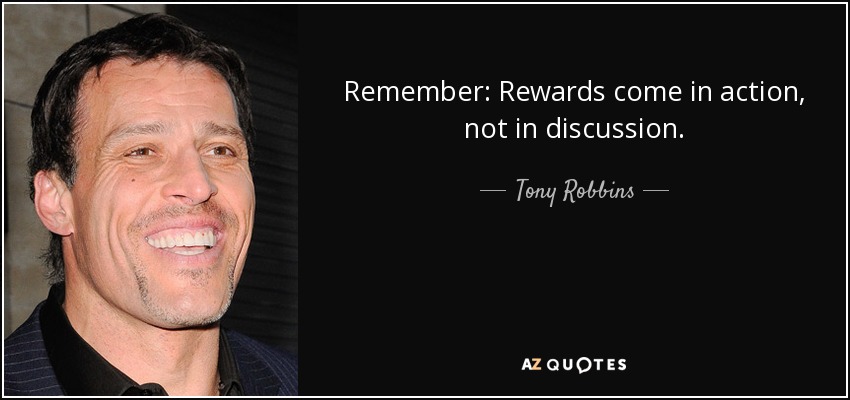 Remember: Rewards come in action, not in discussion. - Tony Robbins