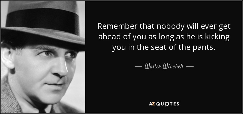Remember that nobody will ever get ahead of you as long as he is kicking you in the seat of the pants. - Walter Winchell