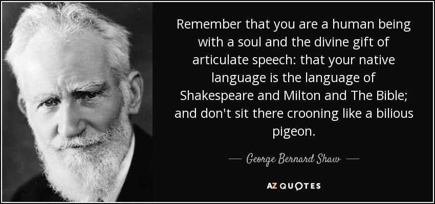 Remember that you are a human being with a soul and the divine gift of articulate speech: that your native language is the language of Shakespeare and Milton and The Bible; and don't sit there crooning like a bilious pigeon. - George Bernard Shaw