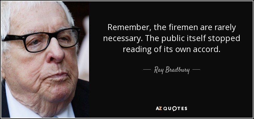 Remember, the firemen are rarely necessary. The public itself stopped reading of its own accord. - Ray Bradbury