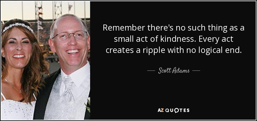 Recuerda que no existe un pequeño acto de bondad. Cada acto crea una onda sin final lógico. - Scott Adams