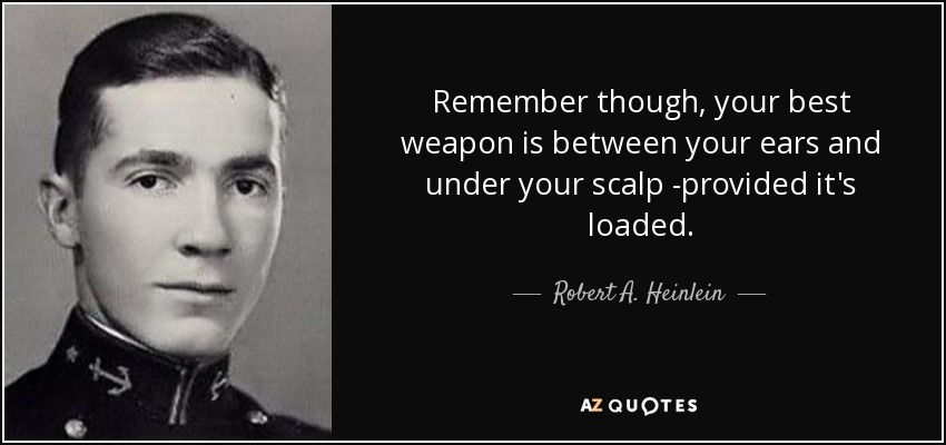 Remember though, your best weapon is between your ears and under your scalp -provided it's loaded. - Robert A. Heinlein