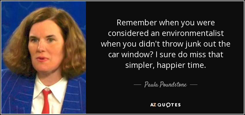 Remember when you were considered an environmentalist when you didn't throw junk out the car window? I sure do miss that simpler, happier time. - Paula Poundstone