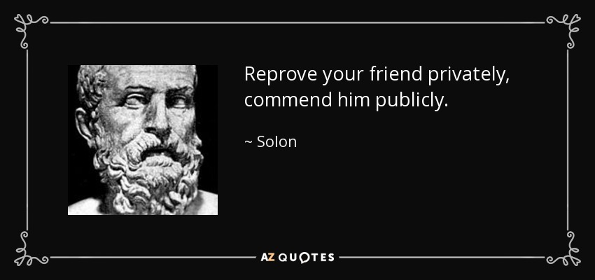 Reprove your friend privately, commend him publicly. - Solon