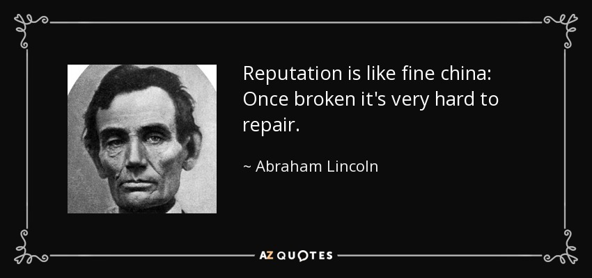 Reputation is like fine china: Once broken it's very hard to repair. - Abraham Lincoln