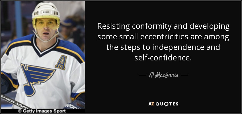 Resisting conformity and developing some small eccentricities are among the steps to independence and self-confidence. - Al MacInnis