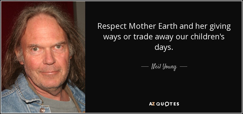 Respect Mother Earth and her giving ways or trade away our children's days. - Neil Young
