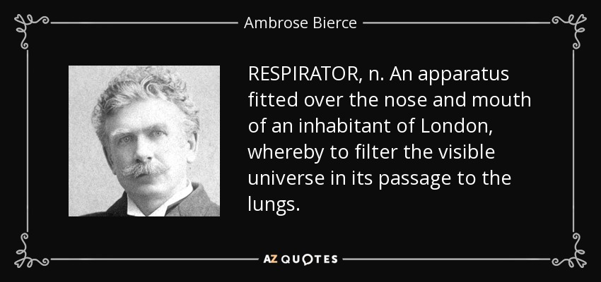RESPIRATOR, n. An apparatus fitted over the nose and mouth of an inhabitant of London, whereby to filter the visible universe in its passage to the lungs. - Ambrose Bierce