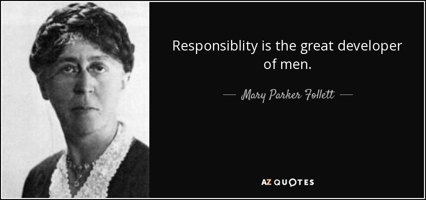 Responsiblity is the great developer of men. - Mary Parker Follett
