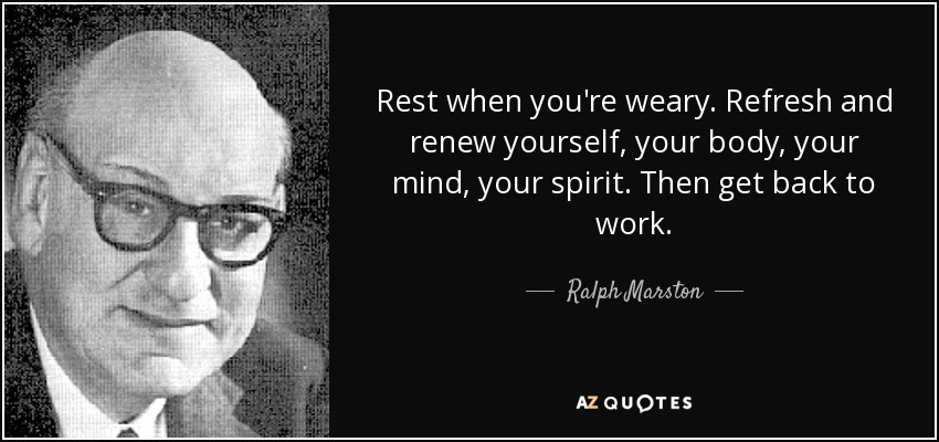 Rest when you're weary. Refresh and renew yourself, your body, your mind, your spirit. Then get back to work. - Ralph Marston