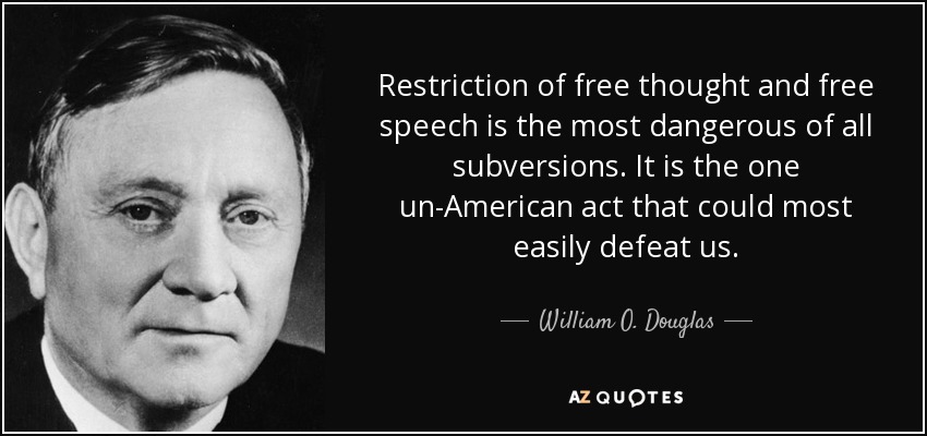 Restriction of free thought and free speech is the most dangerous of all subversions. It is the one un-American act that could most easily defeat us. - William O. Douglas