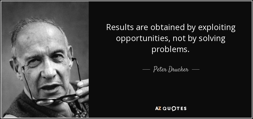 Results are obtained by exploiting opportunities, not by solving problems. - Peter Drucker