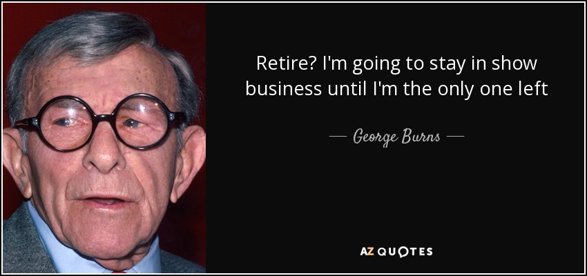 Retire? I'm going to stay in show business until I'm the only one left - George Burns