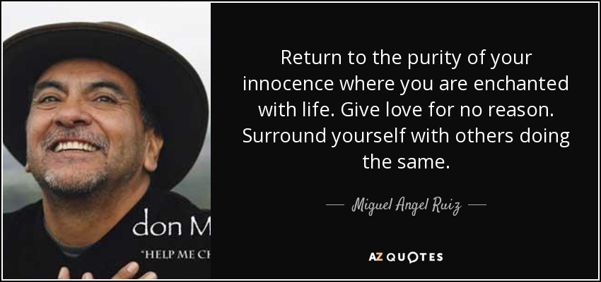 Return to the purity of your innocence where you are enchanted with life. Give love for no reason. Surround yourself with others doing the same. - Miguel Angel Ruiz