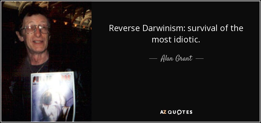 Reverse Darwinism: survival of the most idiotic. - Alan Grant