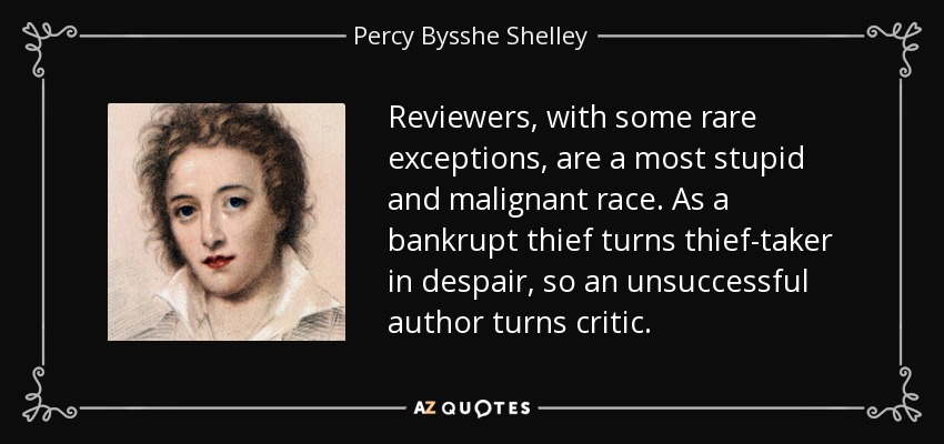 Reviewers, with some rare exceptions, are a most stupid and malignant race. As a bankrupt thief turns thief-taker in despair, so an unsuccessful author turns critic. - Percy Bysshe Shelley