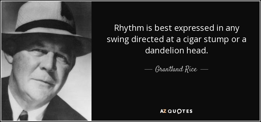 Rhythm is best expressed in any swing directed at a cigar stump or a dandelion head. - Grantland Rice